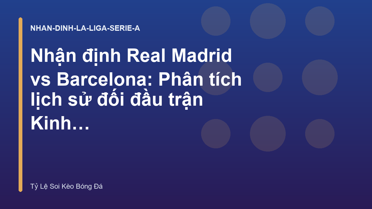 Nhận định Real Madrid vs Barcelona: Phân tích lịch sử đối đầu trận Kinh Điển