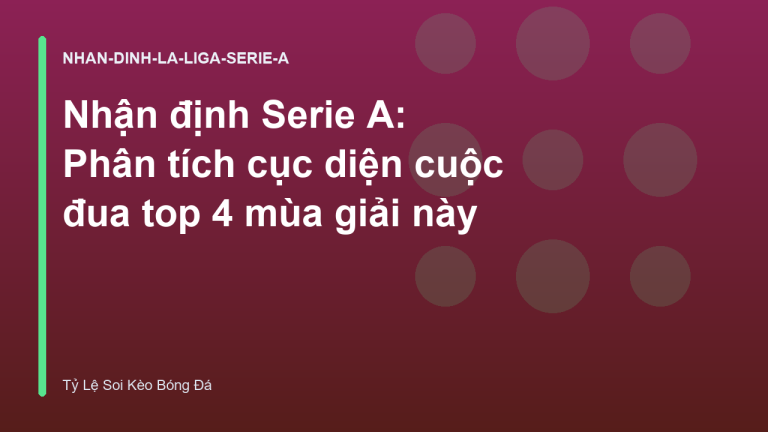 Nhận định Serie A: Phân tích cục diện cuộc đua top 4 mùa giải này