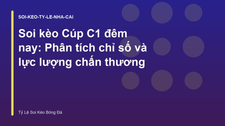 Soi kèo Cúp C1 đêm nay: Phân tích chỉ số và lực lượng chấn thương